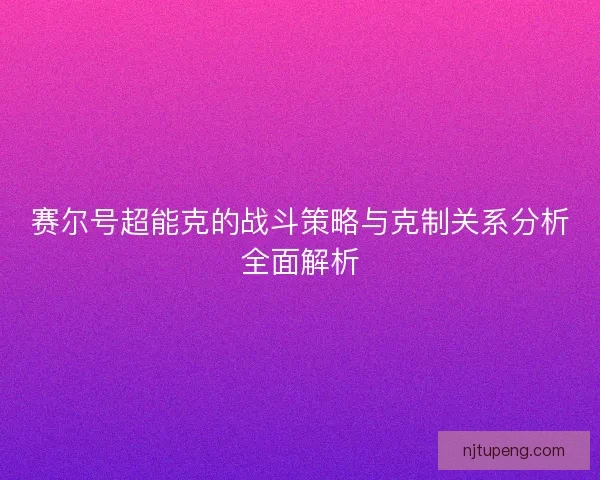 赛尔号超能克的战斗策略与克制关系分析全面解析