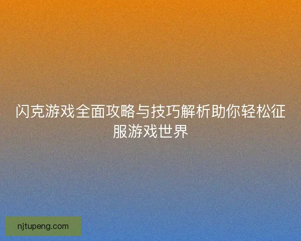 闪克游戏全面攻略与技巧解析助你轻松征服游戏世界