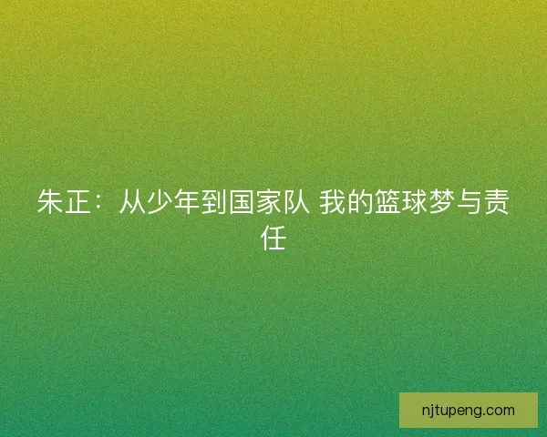 朱正：从少年到国家队 我的篮球梦与责任