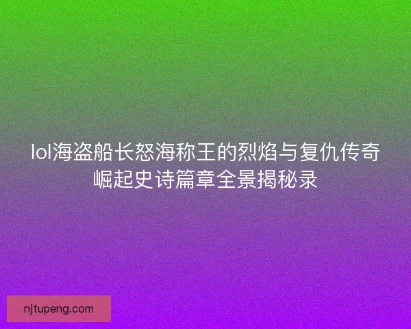 lol海盗船长怒海称王的烈焰与复仇传奇崛起史诗篇章全景揭秘录