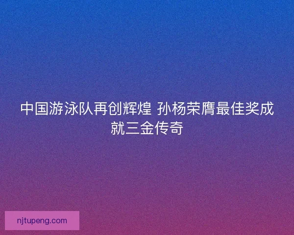 中国游泳队再创辉煌 孙杨荣膺最佳奖成就三金传奇
