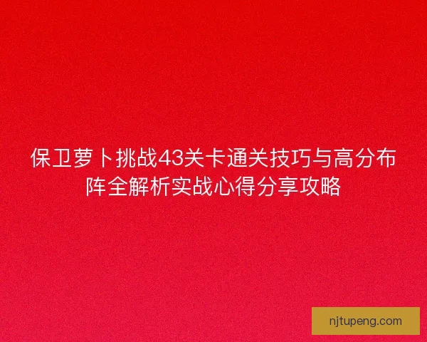 保卫萝卜挑战43关卡通关技巧与高分布阵全解析实战心得分享攻略