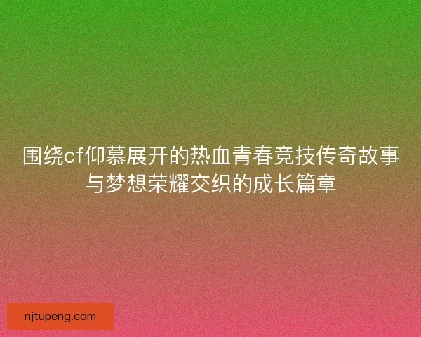 围绕cf仰慕展开的热血青春竞技传奇故事与梦想荣耀交织的成长篇章