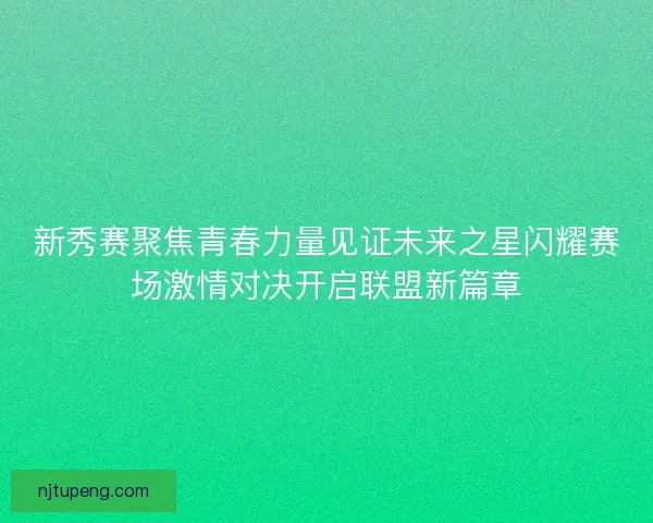 新秀赛聚焦青春力量见证未来之星闪耀赛场激情对决开启联盟新篇章