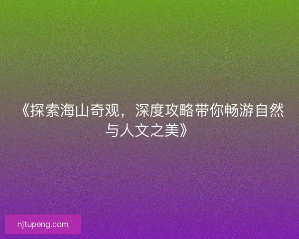 《探索海山奇观，深度攻略带你畅游自然与人文之美》