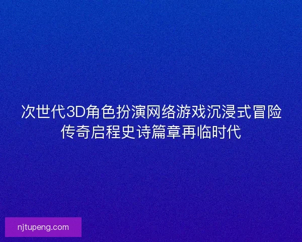 次世代3D角色扮演网络游戏沉浸式冒险传奇启程史诗篇章再临时代