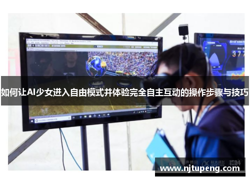 如何让AI少女进入自由模式并体验完全自主互动的操作步骤与技巧