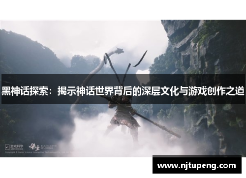 黑神话探索：揭示神话世界背后的深层文化与游戏创作之道
